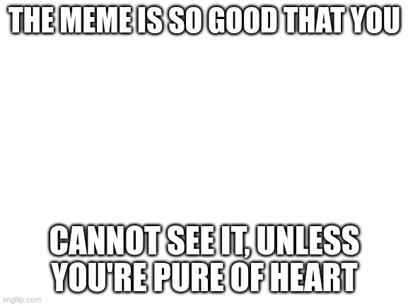 I tried but it didn't work out. | THE MEME IS SO GOOD THAT YOU; CANNOT SEE IT, UNLESS YOU'RE PURE OF HEART | image tagged in blank white template,funny memes,white background,white | made w/ Imgflip meme maker