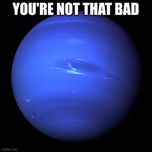 Neptune | YOU'RE NOT THAT BAD | image tagged in neptune | made w/ Imgflip meme maker