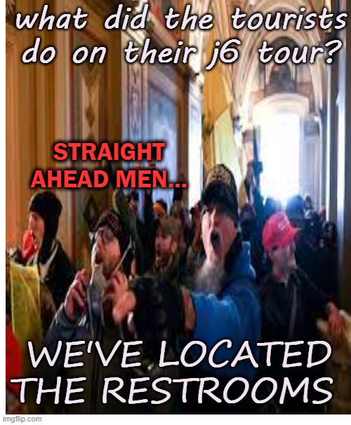 Excuse me, Capital police? Where's the gift shop? | what did the tourists do on their j6 tour? STRAIGHT AHEAD MEN... WE'VE LOCATED THE RESTROOMS | image tagged in donald trump,riot,capital,january,politics | made w/ Imgflip meme maker