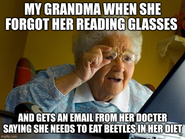 grandma nooooooo | MY GRANDMA WHEN SHE FORGOT HER READING GLASSES; AND GETS AN EMAIL FROM HER DOCTER SAYING SHE NEEDS TO EAT BEETLES IN HER DIET | image tagged in memes,grandma finds the internet,diet,beetle | made w/ Imgflip meme maker