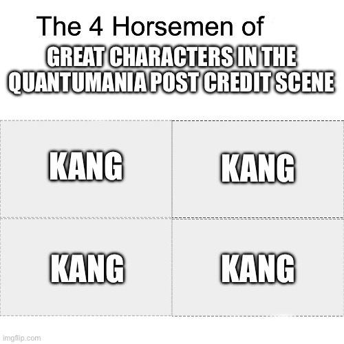 I know that everyone likes Kang more but I don’t (Quantumania Spoiler) | GREAT CHARACTERS IN THE QUANTUMANIA POST CREDIT SCENE; KANG; KANG; KANG; KANG | image tagged in four horsemen | made w/ Imgflip meme maker