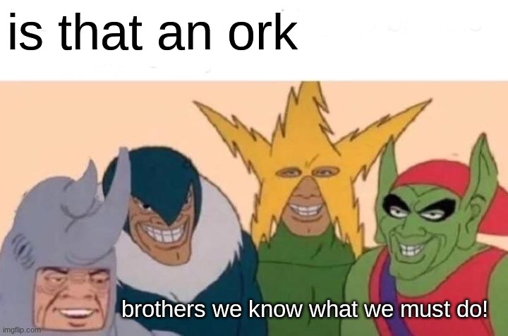 PURGE IN HOLY FIREEEEEE | is that an ork; brothers we know what we must do! | image tagged in memes,me and the boys | made w/ Imgflip meme maker