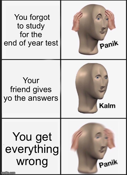 BIG REK | You forgot to study for the end of year test; Your friend gives yo the answers; You get everything wrong | image tagged in memes,panik kalm panik | made w/ Imgflip meme maker