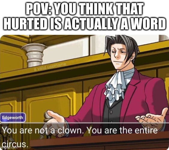 One of my classmates apparently thinks that "Hurted" is actually a word for some reason? | POV: YOU THINK THAT HURTED IS ACTUALLY A WORD | image tagged in you are not a clown you are the entire circus,hurted,edgeworth,phoenix wright | made w/ Imgflip meme maker
