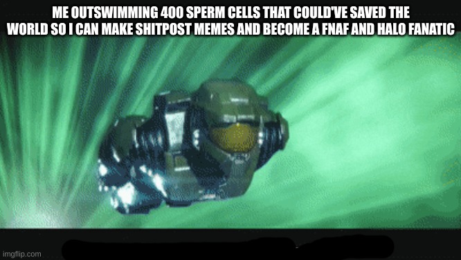 master chief on his way | ME OUTSWIMMING 400 SPERM CELLS THAT COULD'VE SAVED THE WORLD SO I CAN MAKE SHITPOST MEMES AND BECOME A FNAF AND HALO FANATIC | image tagged in master chief on his way | made w/ Imgflip meme maker
