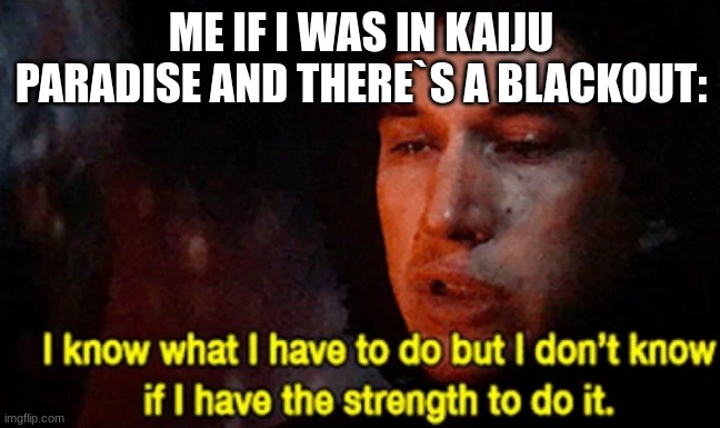 ... | ME IF I WAS IN KAIJU PARADISE AND THERE`S A BLACKOUT: | image tagged in i know what i have to do but i don t know if i have the strength,memes,so true memes,funny,you had one job | made w/ Imgflip meme maker
