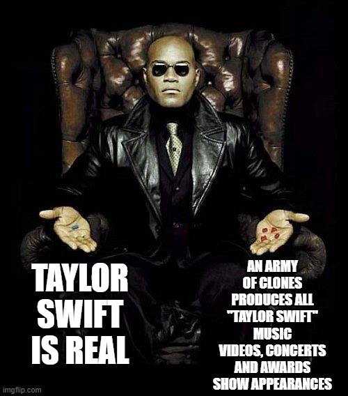 Morpheus Blue & Red Pill | TAYLOR SWIFT IS REAL AN ARMY OF CLONES PRODUCES ALL "TAYLOR SWIFT" MUSIC VIDEOS, CONCERTS AND AWARDS SHOW APPEARANCES | image tagged in morpheus blue red pill | made w/ Imgflip meme maker