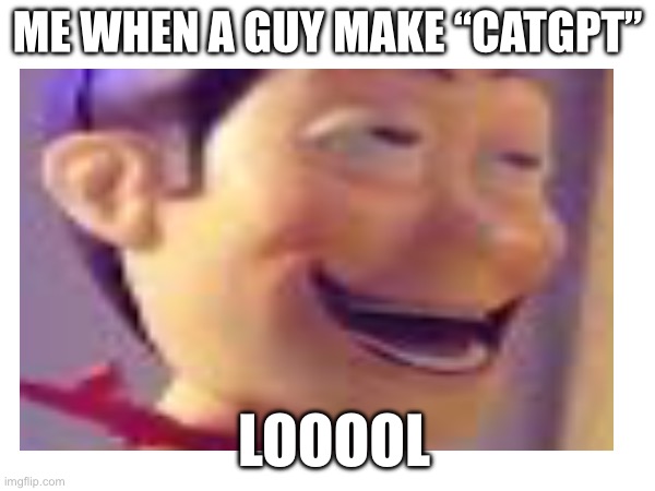 Link to catGPT: https://catgpt.wvd.io/ | ME WHEN A GUY MAKE “CATGPT”; LOOOOL | image tagged in toy story,woody | made w/ Imgflip meme maker