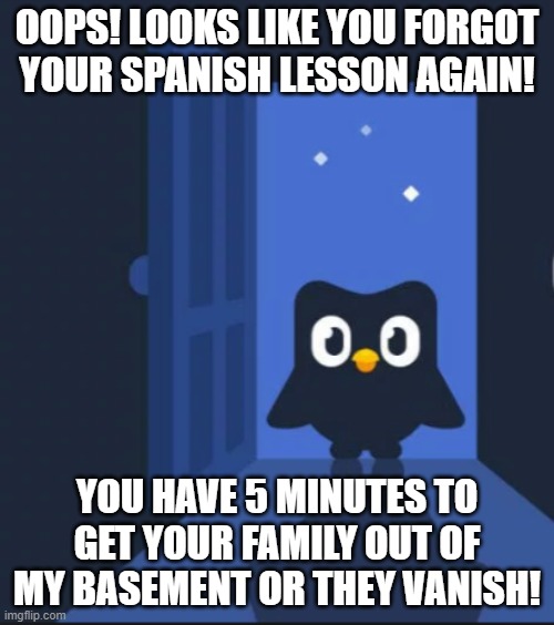He has come for your family | OOPS! LOOKS LIKE YOU FORGOT YOUR SPANISH LESSON AGAIN! YOU HAVE 5 MINUTES TO GET YOUR FAMILY OUT OF MY BASEMENT OR THEY VANISH! | image tagged in duolingo bird | made w/ Imgflip meme maker