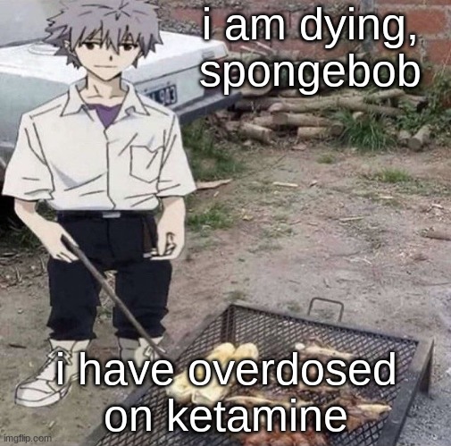 He is grilling | i am dying, spongebob; i have overdosed on ketamine | image tagged in he is grilling | made w/ Imgflip meme maker