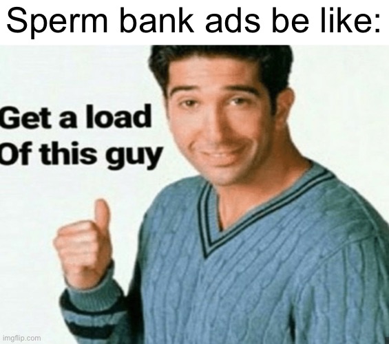 good advertising | Sperm bank ads be like: | image tagged in lol,funny,bruh,why are you reading this | made w/ Imgflip meme maker