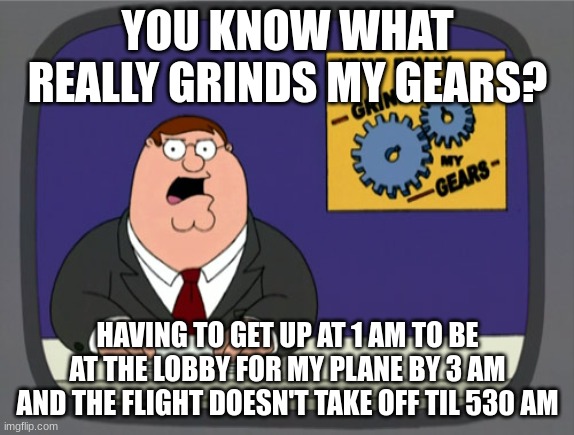 Peter Griffin News Meme | YOU KNOW WHAT REALLY GRINDS MY GEARS? HAVING TO GET UP AT 1 AM TO BE AT THE LOBBY FOR MY PLANE BY 3 AM AND THE FLIGHT DOESN'T TAKE OFF TIL 530 AM | image tagged in memes,peter griffin news | made w/ Imgflip meme maker