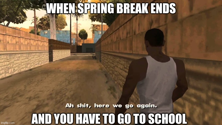 Spring Break | WHEN SPRING BREAK ENDS; AND YOU HAVE TO GO TO SCHOOL | image tagged in ah shit here we go again | made w/ Imgflip meme maker