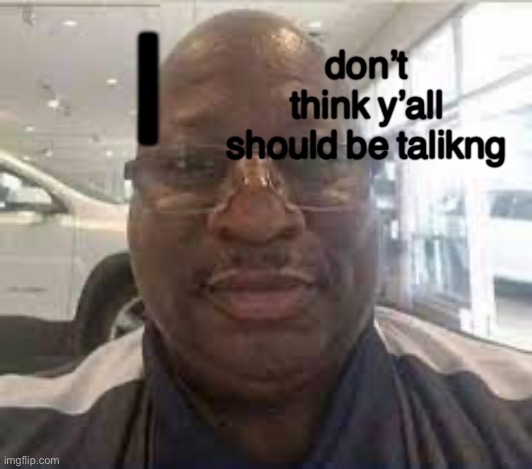 Uncle Terry | I don’t think y’all should be talikng | image tagged in uncle terry | made w/ Imgflip meme maker