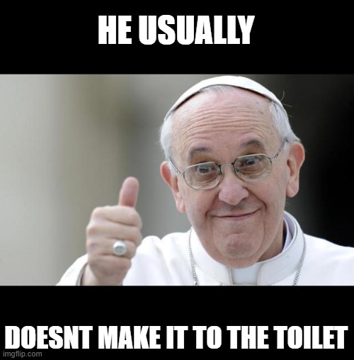 Pope francis | HE USUALLY DOESNT MAKE IT TO THE TOILET | image tagged in pope francis | made w/ Imgflip meme maker