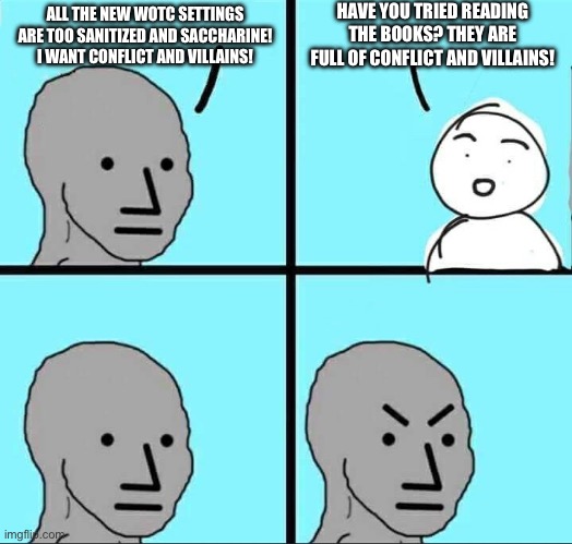 NPC Meme | HAVE YOU TRIED READING THE BOOKS? THEY ARE FULL OF CONFLICT AND VILLAINS! ALL THE NEW WOTC SETTINGS ARE TOO SANITIZED AND SACCHARINE! I WANT CONFLICT AND VILLAINS! | image tagged in npc meme | made w/ Imgflip meme maker