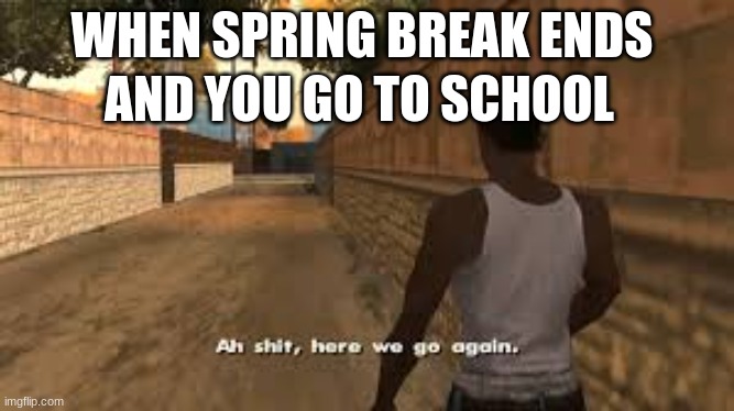 Spring Break | WHEN SPRING BREAK ENDS; AND YOU GO TO SCHOOL | image tagged in ah shit here we go again | made w/ Imgflip meme maker