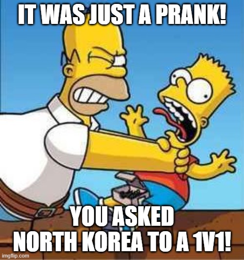 Bart Simpson Choked By Homer | IT WAS JUST A PRANK! YOU ASKED NORTH KOREA TO A 1V1! | image tagged in bart simpson choked by homer | made w/ Imgflip meme maker