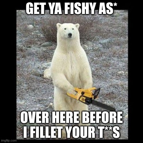 Chainsaw Bear Meme | GET YA FISHY AS*; OVER HERE BEFORE I FILLET YOUR T**S | image tagged in memes,chainsaw bear | made w/ Imgflip meme maker