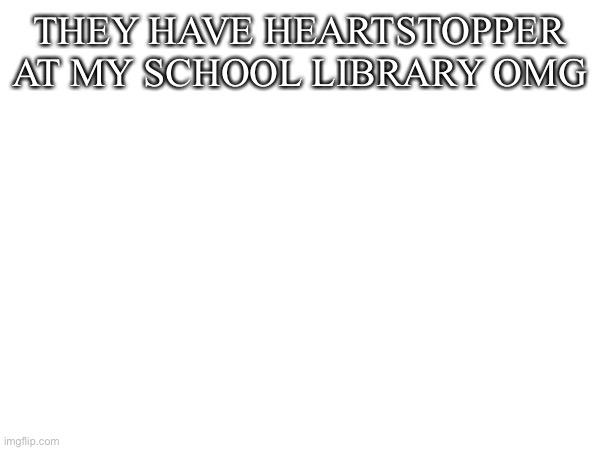 THEY HAVE HEARTSTOPPER AT MY SCHOOL LIBRARY OMG | image tagged in f | made w/ Imgflip meme maker