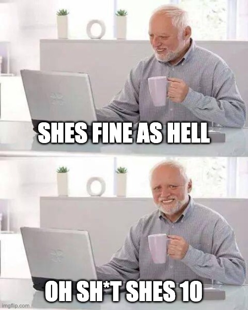 Shes 10 | SHES FINE AS HELL; OH SH*T SHES 10 | image tagged in memes,hide the pain harold | made w/ Imgflip meme maker