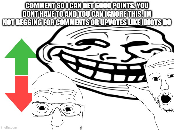 COMMENT SO I CAN GET 6000 POINTS. YOU DONT HAVE TO AND YOU CAN IGNORE THIS, IM NOT BEGGING FOR COMMENTS OR UPVOTES LIKE IDIOTS DO | image tagged in no begging | made w/ Imgflip meme maker
