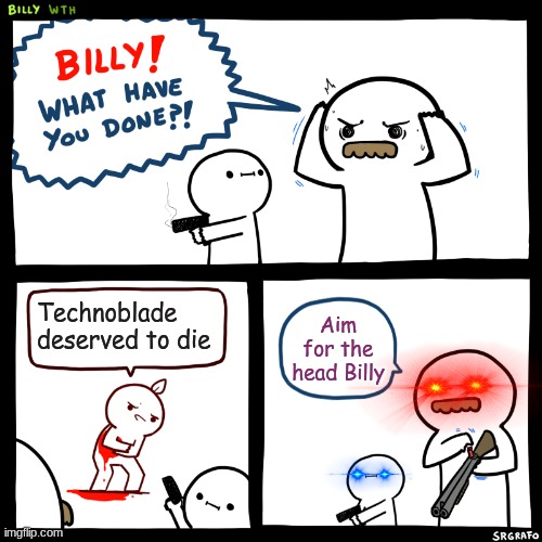 :( | Technoblade deserved to die; Aim for the head Billy | image tagged in billy what have you done | made w/ Imgflip meme maker