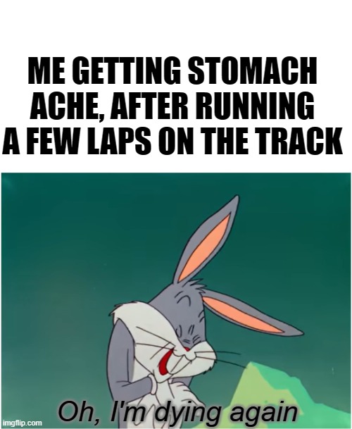 Oh, I'm dying again | ME GETTING STOMACH ACHE, AFTER RUNNING A FEW LAPS ON THE TRACK; Oh, I'm dying again | image tagged in oh i'm dying again | made w/ Imgflip meme maker