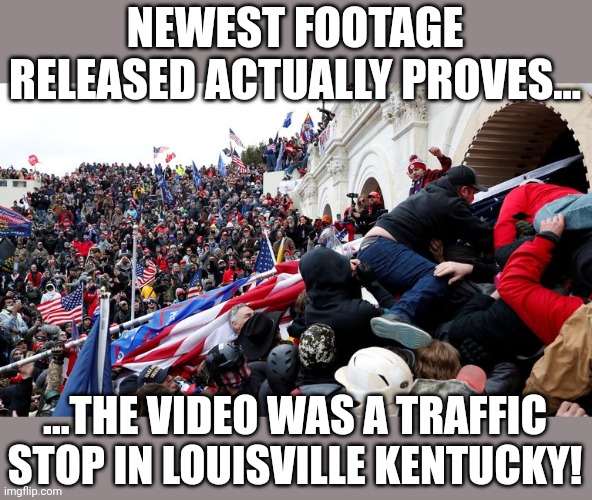 Lets call it what it was!!!  Amirite fellas? | NEWEST FOOTAGE RELEASED ACTUALLY PROVES... ...THE VIDEO WAS A TRAFFIC STOP IN LOUISVILLE KENTUCKY! | image tagged in capitol terrorists | made w/ Imgflip meme maker