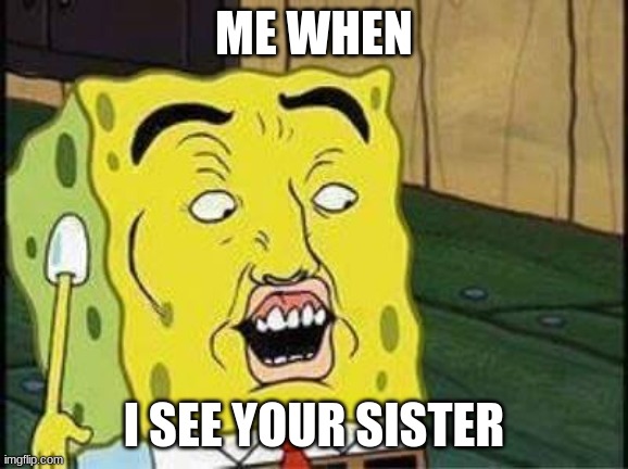 sponge bob bruh | ME WHEN I SEE YOUR SISTER | image tagged in sponge bob bruh | made w/ Imgflip meme maker