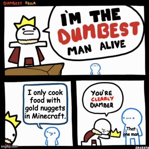 I'm the dumbest man alive | I only cook food with gold nuggets in Minecraft. That one man | image tagged in i'm the dumbest man alive,minecraft | made w/ Imgflip meme maker