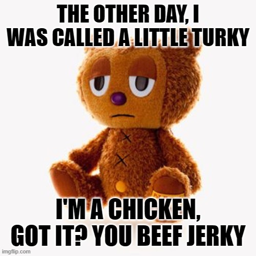 Pj plush | THE OTHER DAY, I WAS CALLED A LITTLE TURKY; I'M A CHICKEN, GOT IT? YOU BEEF JERKY | image tagged in pj plush | made w/ Imgflip meme maker