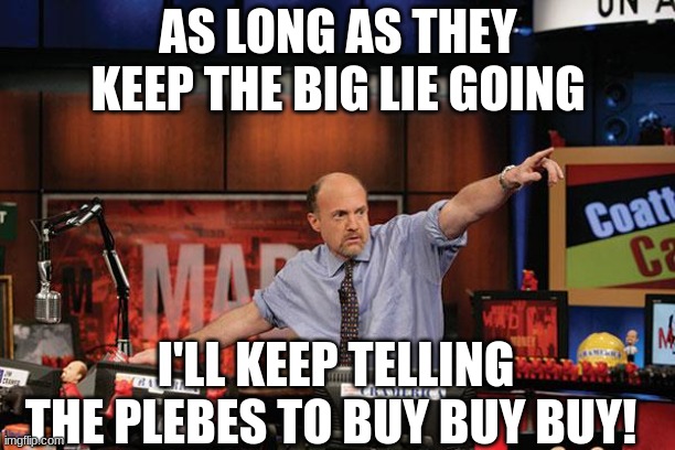 Mad Money Jim Cramer Meme | AS LONG AS THEY KEEP THE BIG LIE GOING I'LL KEEP TELLING THE PLEBES TO BUY BUY BUY! | image tagged in memes,mad money jim cramer | made w/ Imgflip meme maker