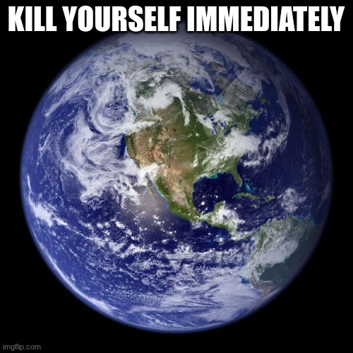 earth | KILL YOURSELF IMMEDIATELY | image tagged in earth | made w/ Imgflip meme maker