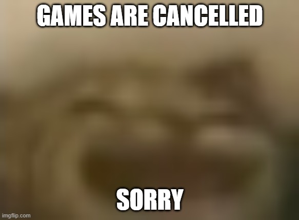 Comedy | GAMES ARE CANCELLED; SORRY | image tagged in comedy | made w/ Imgflip meme maker