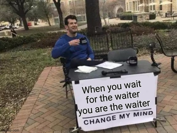 Change My Mind | When you wait for the waiter you are the waiter | image tagged in memes,change my mind | made w/ Imgflip meme maker