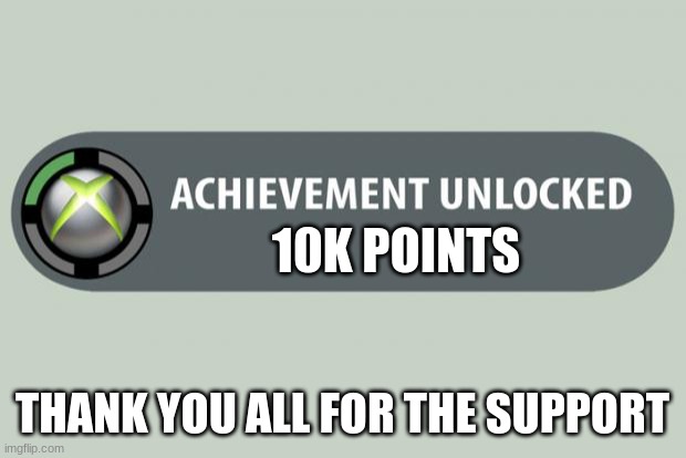 Thank you for 10K points | 10K POINTS; THANK YOU ALL FOR THE SUPPORT | image tagged in achievement unlocked | made w/ Imgflip meme maker