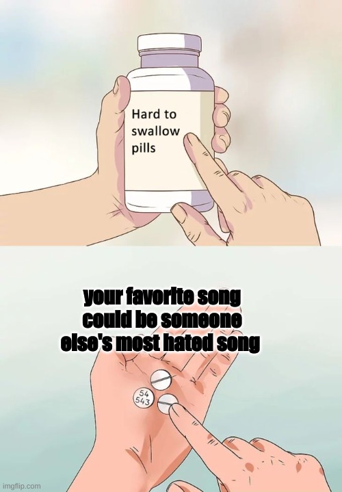 Hard To Swallow Pills | your favorite song could be someone else's most hated song | image tagged in memes,hard to swallow pills | made w/ Imgflip meme maker