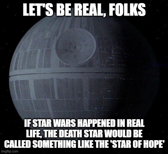 And most of the galaxy would support the Empire |  LET'S BE REAL, FOLKS; IF STAR WARS HAPPENED IN REAL LIFE, THE DEATH STAR WOULD BE CALLED SOMETHING LIKE THE 'STAR OF HOPE' | image tagged in star wars,death star,in real life | made w/ Imgflip meme maker