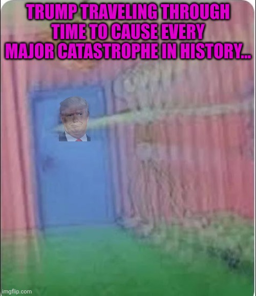 Squidward Time Machine | TRUMP TRAVELING THROUGH TIME TO CAUSE EVERY MAJOR CATASTROPHE IN HISTORY... | image tagged in squidward time machine | made w/ Imgflip meme maker