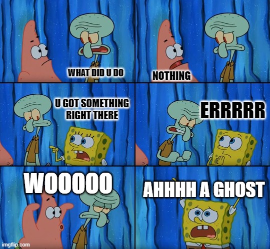 lol | WHAT DID U DO; NOTHING; ERRRRR; U GOT SOMETHING RIGHT THERE; WOOOOO; AHHHH A GHOST | image tagged in stop it patrick you're scaring him | made w/ Imgflip meme maker
