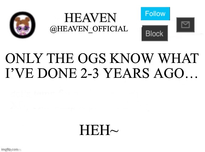 I don’t need to Hunt B I T C H E S, They Come to me | ONLY THE OGS KNOW WHAT I’VE DONE 2-3 YEARS AGO…; HEH~ | image tagged in heaven s template | made w/ Imgflip meme maker
