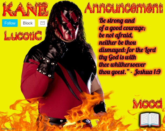 Not me posting Godly content while using a "Demon Kane" template. | Be strong and of a good courage; be not afraid, neither be thou dismayed: for the Lord thy God is with thee whithersoever thou goest.” - Joshua 1:9; 📖 | image tagged in lucotic's kane announcement temp | made w/ Imgflip meme maker
