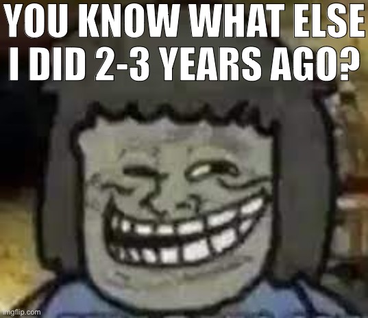muscle man troll face | YOU KNOW WHAT ELSE I DID 2-3 YEARS AGO? | image tagged in muscle man troll face | made w/ Imgflip meme maker