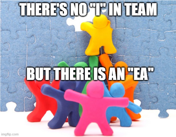 teamwork | THERE'S NO "I" IN TEAM; BUT THERE IS AN "EA" | image tagged in teamwork | made w/ Imgflip meme maker