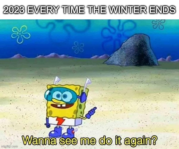 If you live in more northern areas you know | 2023 EVERY TIME THE WINTER ENDS | image tagged in wanna see me do it again,winter | made w/ Imgflip meme maker