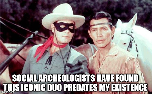 Lone Ranger | SOCIAL ARCHEOLOGISTS HAVE FOUND THIS ICONIC DUO PREDATES MY EXISTENCE | image tagged in lone ranger | made w/ Imgflip meme maker