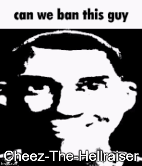 Can we ban this guy | Cheez-The-Hellraiser | image tagged in can we ban this guy | made w/ Imgflip meme maker