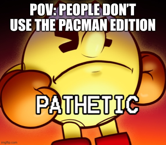 Pac-Man pathetic | POV: PEOPLE DON’T USE THE PACMAN EDITION | image tagged in pac-man pathetic | made w/ Imgflip meme maker