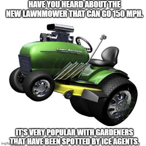 150 MPH Lawnmower. | HAVE YOU HEARD ABOUT THE NEW LAWNMOWER THAT CAN GO 150 MPH. IT'S VERY POPULAR WITH GARDENERS THAT HAVE BEEN SPOTTED BY ICE AGENTS. | image tagged in memes,150 mph,ice | made w/ Imgflip meme maker